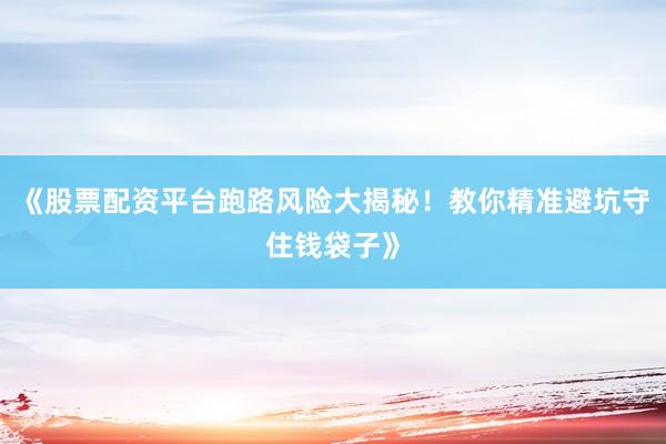 《股票配资平台跑路风险大揭秘！教你精准避坑守住钱袋子》