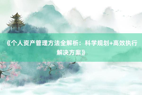 《个人资产管理方法全解析：科学规划+高效执行解决方案》
