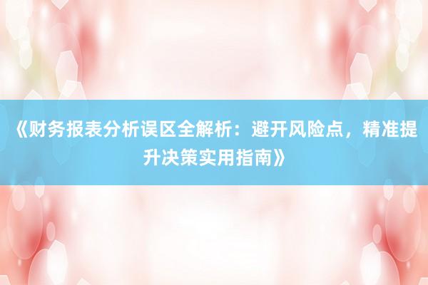 《财务报表分析误区全解析：避开风险点，精准提升决策实用指南》