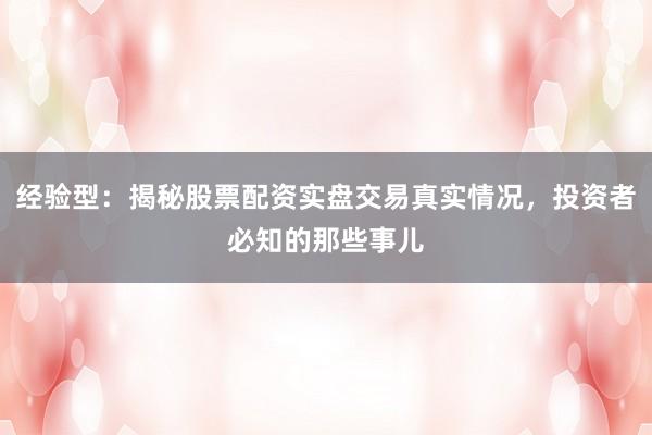 经验型：揭秘股票配资实盘交易真实情况，投资者必知的那些事儿