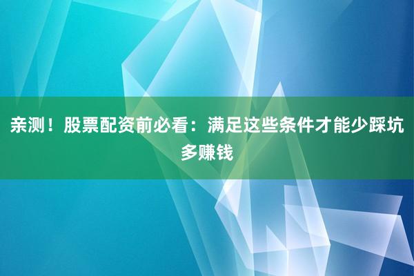 亲测！股票配资前必看：满足这些条件才能少踩坑多赚钱