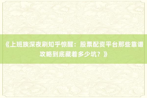 《上班族深夜刷知乎惊醒：股票配资平台那些靠谱攻略到底藏着多少坑？》
