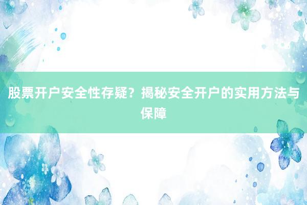 股票开户安全性存疑？揭秘安全开户的实用方法与保障