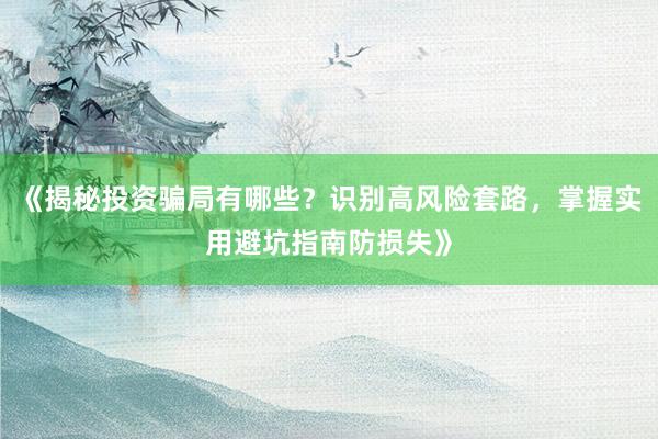 《揭秘投资骗局有哪些？识别高风险套路，掌握实用避坑指南防损失》
