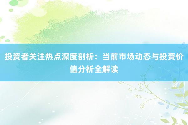 投资者关注热点深度剖析：当前市场动态与投资价值分析全解读