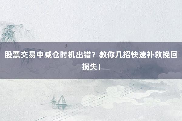 股票交易中减仓时机出错？教你几招快速补救挽回损失！