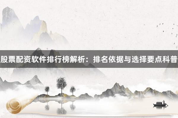 股票配资软件排行榜解析：排名依据与选择要点科普
