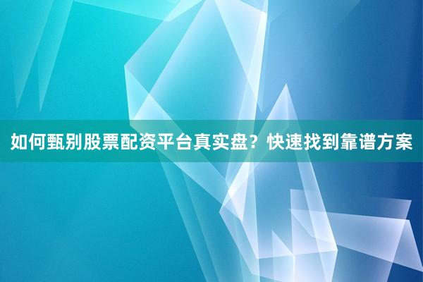如何甄别股票配资平台真实盘？快速找到靠谱方案