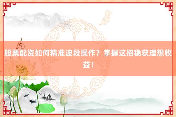 股票配资如何精准波段操作？掌握这招稳获理想收益！