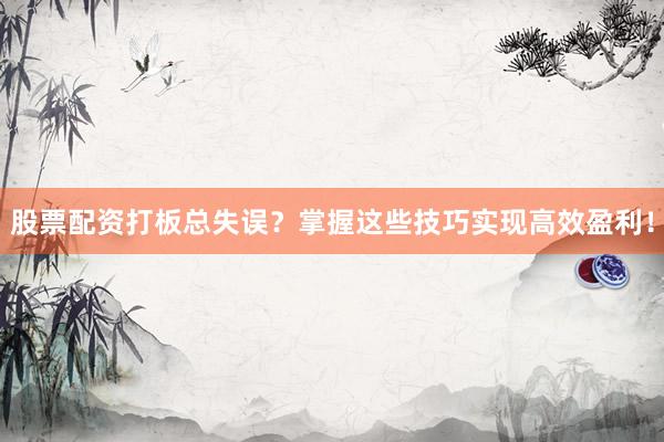 股票配资打板总失误？掌握这些技巧实现高效盈利！