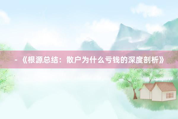 - 《根源总结：散户为什么亏钱的深度剖析》