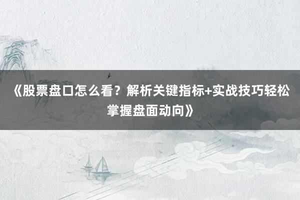 《股票盘口怎么看？解析关键指标+实战技巧轻松掌握盘面动向》