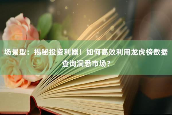 场景型：揭秘投资利器！如何高效利用龙虎榜数据查询洞悉市场？