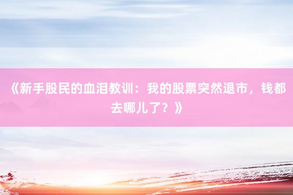 《新手股民的血泪教训：我的股票突然退市，钱都去哪儿了？》
