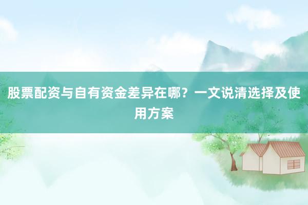 股票配资与自有资金差异在哪？一文说清选择及使用方案