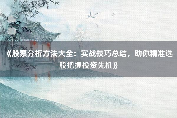 《股票分析方法大全：实战技巧总结，助你精准选股把握投资先机》