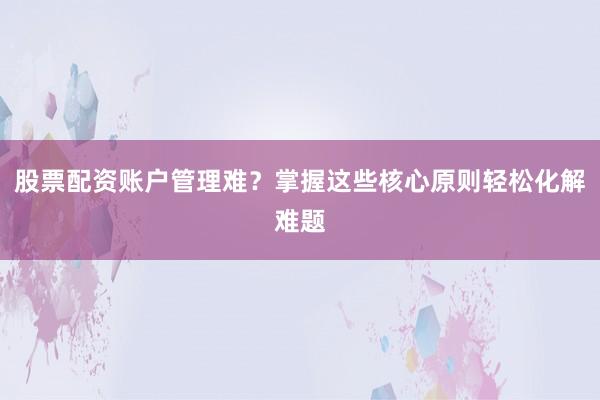 股票配资账户管理难？掌握这些核心原则轻松化解难题