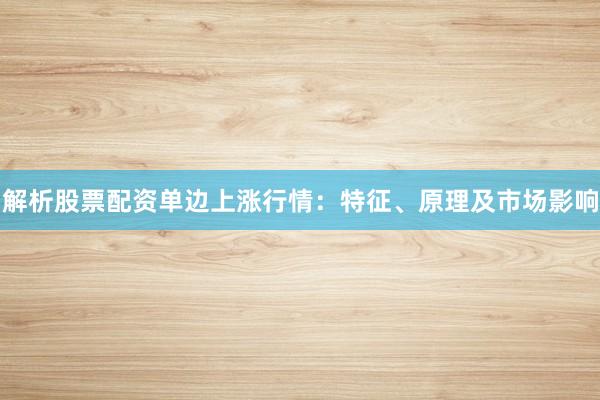 解析股票配资单边上涨行情：特征、原理及市场影响
