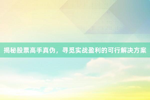 揭秘股票高手真伪，寻觅实战盈利的可行解决方案