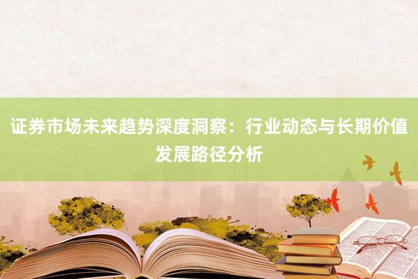 证券市场未来趋势深度洞察：行业动态与长期价值发展路径分析