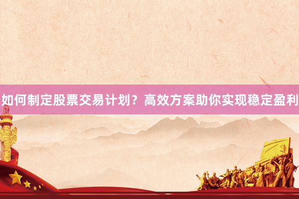 如何制定股票交易计划？高效方案助你实现稳定盈利