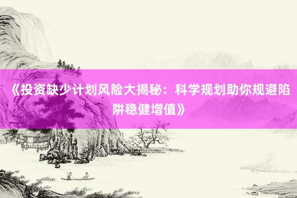 《投资缺少计划风险大揭秘：科学规划助你规避陷阱稳健增值》