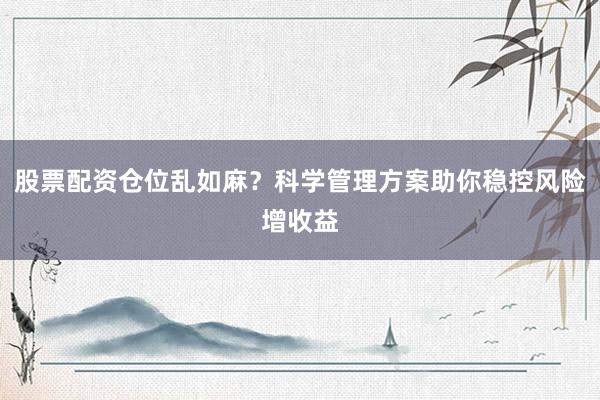 股票配资仓位乱如麻？科学管理方案助你稳控风险增收益