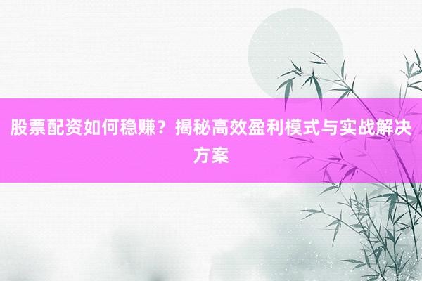 股票配资如何稳赚？揭秘高效盈利模式与实战解决方案