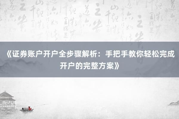 《证券账户开户全步骤解析：手把手教你轻松完成开户的完整方案》
