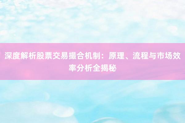 深度解析股票交易撮合机制：原理、流程与市场效率分析全揭秘