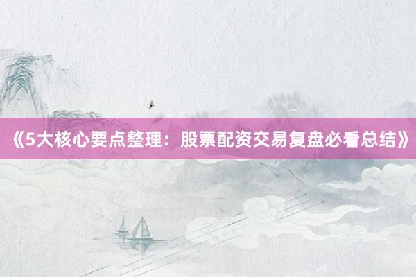 《5大核心要点整理：股票配资交易复盘必看总结》