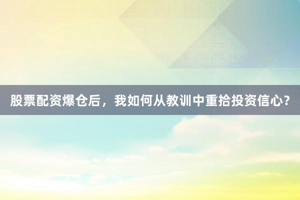 股票配资爆仓后，我如何从教训中重拾投资信心？
