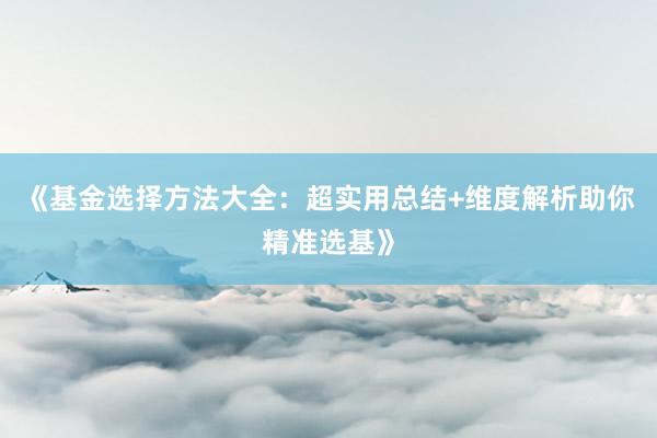 《基金选择方法大全：超实用总结+维度解析助你精准选基》