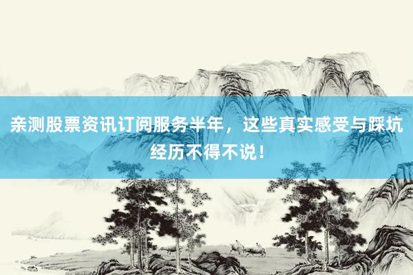 亲测股票资讯订阅服务半年，这些真实感受与踩坑经历不得不说！