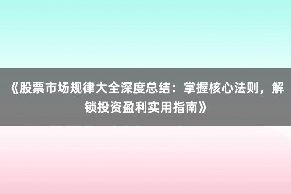 《股票市场规律大全深度总结：掌握核心法则，解锁投资盈利实用指南》