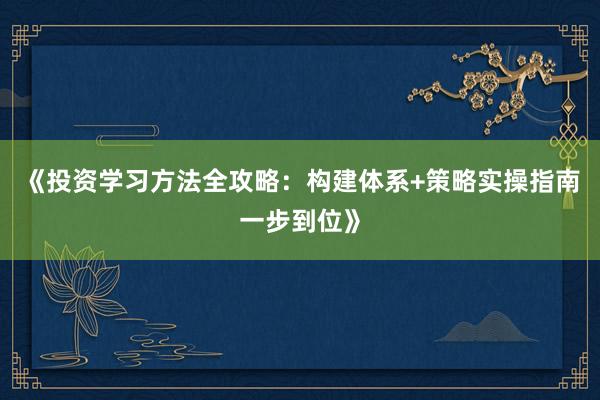 《投资学习方法全攻略：构建体系+策略实操指南一步到位》