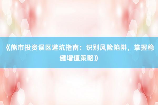 《熊市投资误区避坑指南：识别风险陷阱，掌握稳健增值策略》