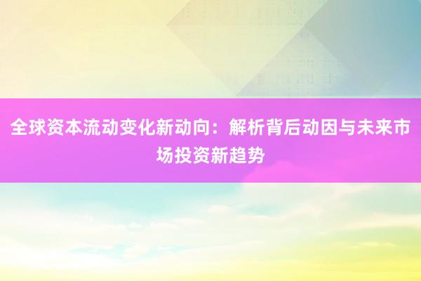 全球资本流动变化新动向：解析背后动因与未来市场投资新趋势