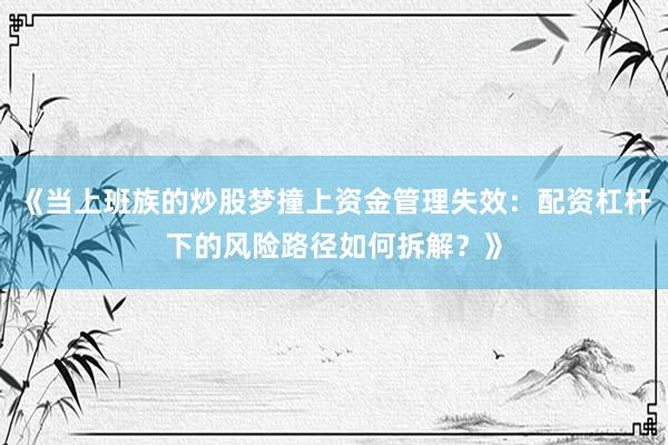 《当上班族的炒股梦撞上资金管理失效：配资杠杆下的风险路径如何拆解？》