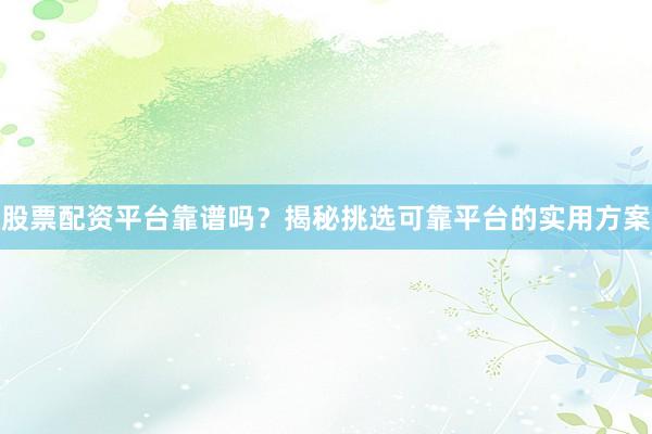 股票配资平台靠谱吗？揭秘挑选可靠平台的实用方案