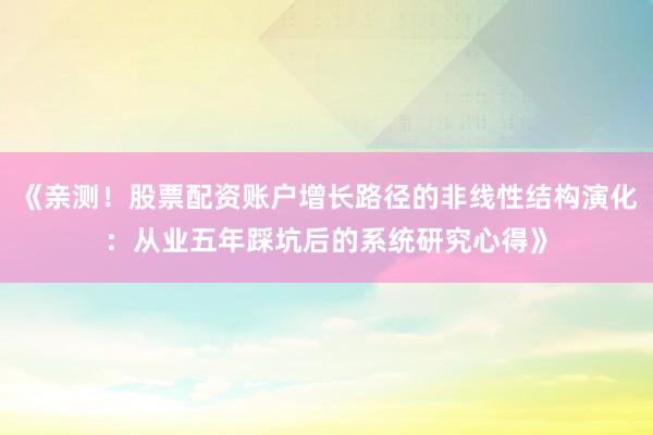 《亲测！股票配资账户增长路径的非线性结构演化：从业五年踩坑后的系统研究心得》