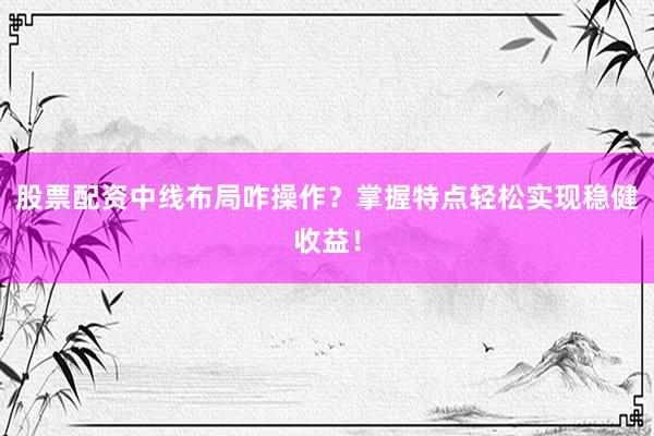 股票配资中线布局咋操作？掌握特点轻松实现稳健收益！