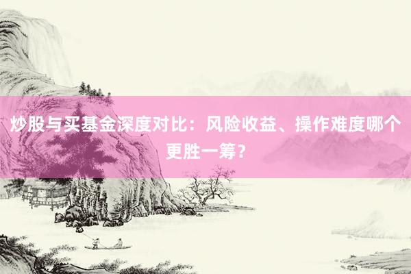 炒股与买基金深度对比：风险收益、操作难度哪个更胜一筹？