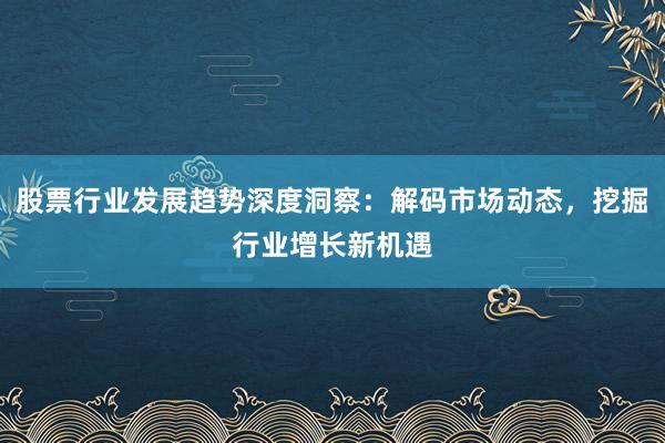 股票行业发展趋势深度洞察：解码市场动态，挖掘行业增长新机遇