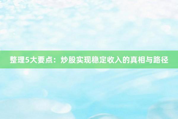 整理5大要点：炒股实现稳定收入的真相与路径