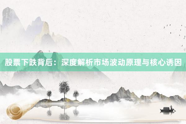 股票下跌背后：深度解析市场波动原理与核心诱因