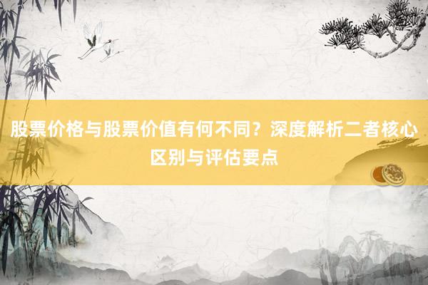 股票价格与股票价值有何不同？深度解析二者核心区别与评估要点