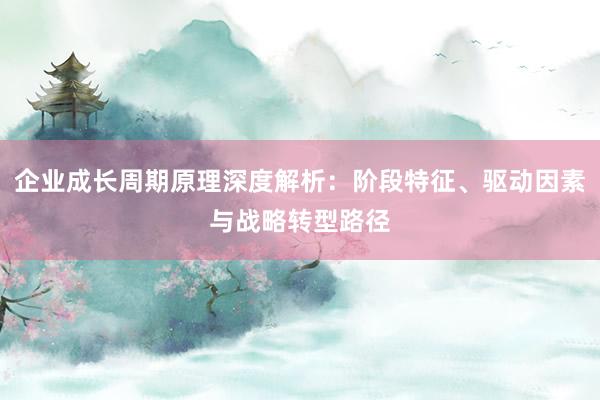 企业成长周期原理深度解析:阶段特征、驱动因素与战略转型路径