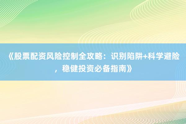 《股票配资风险控制全攻略：识别陷阱+科学避险，稳健投资必备指南》