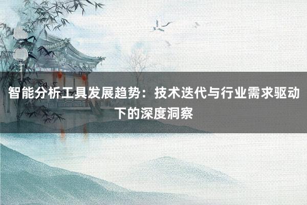 智能分析工具发展趋势：技术迭代与行业需求驱动下的深度洞察